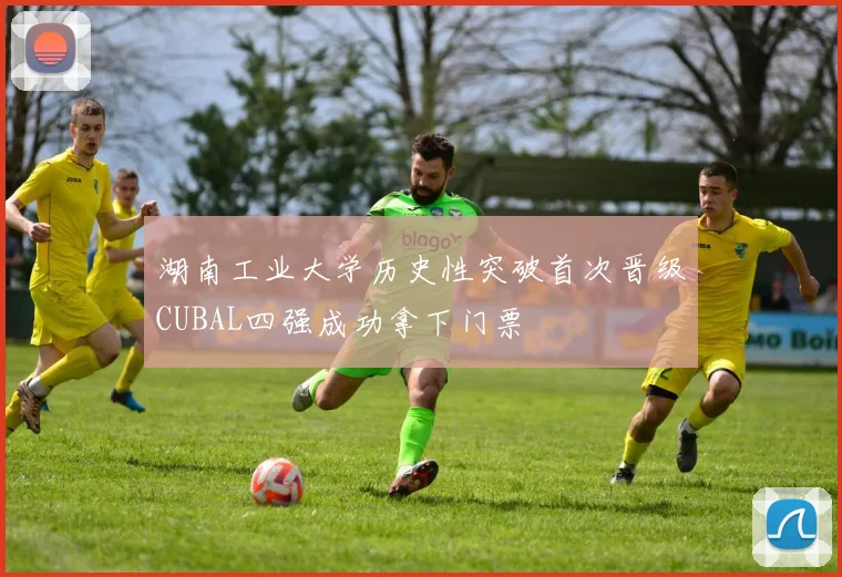 湖南工业大学历史性突破首次晋级CUBAL四强成功拿下门票